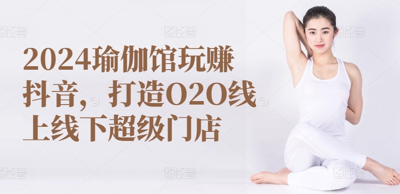 2024瑜伽馆玩赚抖音，打造O2O线上线下超级门店-云途资源库