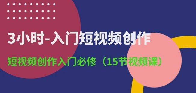 3小时-入门短视频创作：短视频创作入门必修(15节视频课)-云途资源库