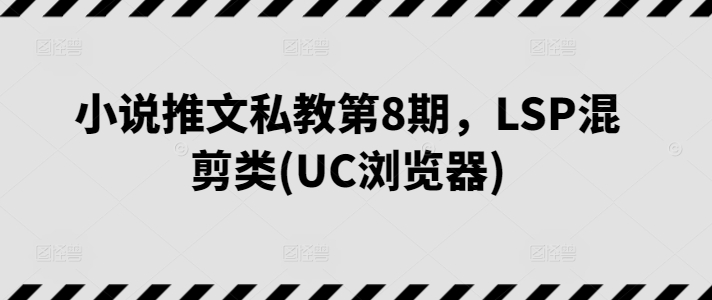 小说推文私教第8期，LSP混剪类(UC浏览器)-云途资源库