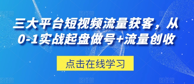 三大平台短视频流量获客，从0-1实战起盘做号+流量创收-云途资源库