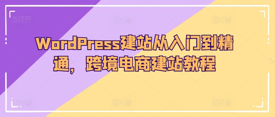 WordPress建站从入门到精通，跨境电商建站教程-云途资源库