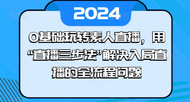 0基础玩转素人直播，用“直播三步法”解决入局直播的全流程问题-云途资源库