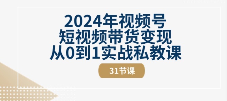2024年视频号短视频带货变现从0到1实战私教课(31节视频课)-云途资源库