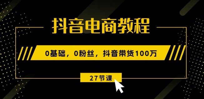 抖音电商教程：0基础，0粉丝，抖音带货100w(27节视频课)-云途资源库