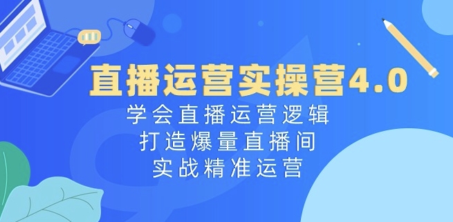 直播运营实操营4.0：学会直播运营逻辑，打造爆量直播间，实战精准运营-云途资源库