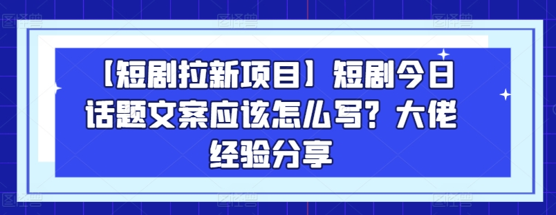 【短剧拉新项目】短剧今日话题文案应该怎么写？大佬经验分享-云途资源库