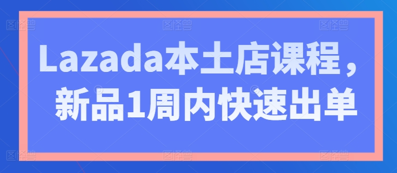 Lazada本土店课程，新品1周内快速出单-云途资源库