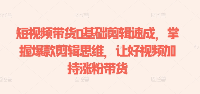 短视频带货0基础剪辑速成，掌握爆款剪辑思维，让好视频加持涨粉带货-云途资源库