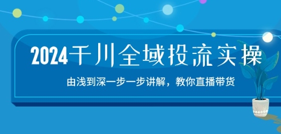 2024千川全域投流精品实操：由谈到深一步一步讲解，教你直播带货-15节-云途资源库