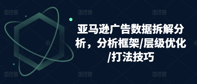 亚马逊广告数据拆解分析，分析框架/层级优化/打法技巧-云途资源库