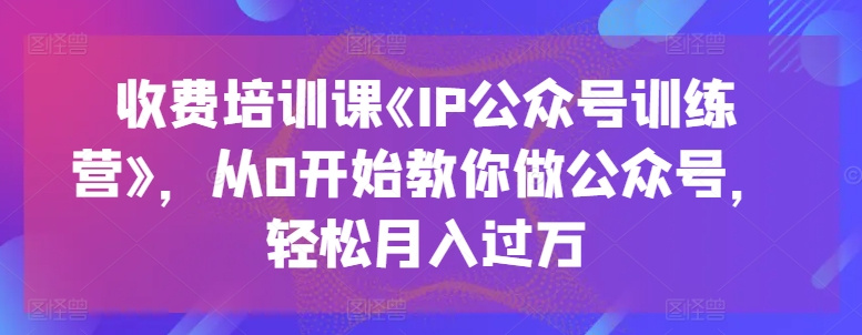 收费培训课《IP公众号训练营》，从0开始教你做公众号，轻松月入过万-云途资源库