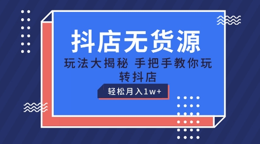抖店无货源玩法，保姆级教程手把手教你玩转抖店，轻松月入1W+【揭秘】-云途资源库