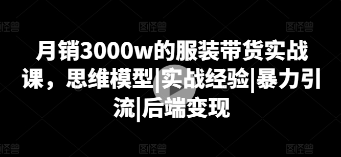 月销3000w的服装带货实战课，思维模型|实战经验|暴力引流|后端变现-云途资源库