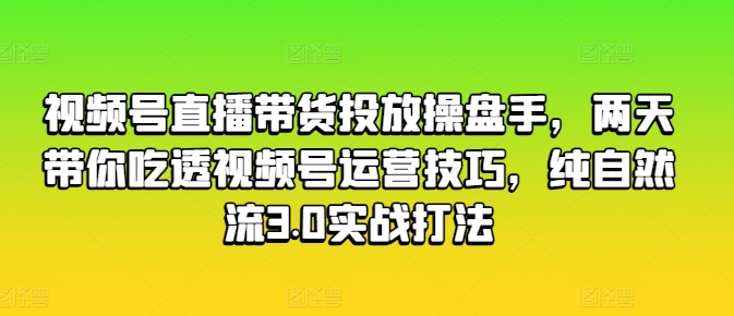 视频号直播带货投放操盘手，两天带你吃透视频号运营技巧，纯自然流3.0实战打法-云途资源库