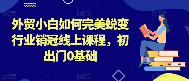 外贸小白如何完美蜕变行业销冠线上课程，初出门0基础-云途资源库