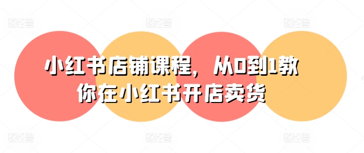 小红书店铺课程，从0到1教你在小红书开店卖货-云途资源库
