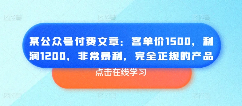某公众号付费文章：客单价1500，利润1200，非常暴利，完全正规的产品-云途资源库