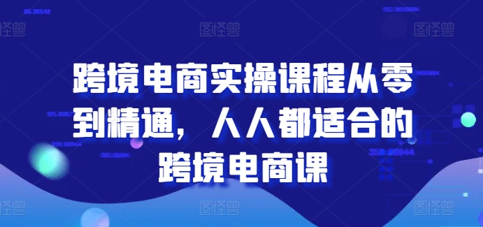 跨境电商实操课程从零到精通，人人都适合的跨境电商课-云途资源库
