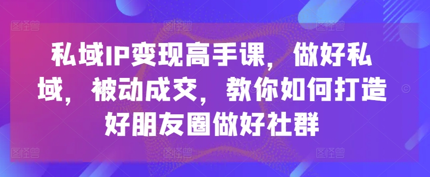 私域IP变现高手课，做好私域，被动成交，教你如何打造好朋友圈做好社群-云途资源库
