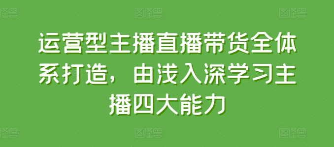 运营型主播直播带货全体系打造，由浅入深学习主播四大能力-云途资源库