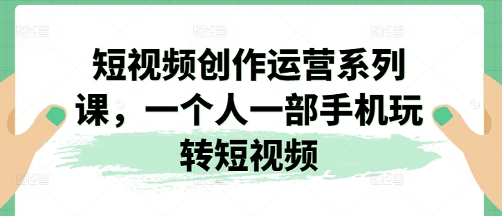 短视频创作运营系列课，一个人一部手机玩转短视频-云途资源库