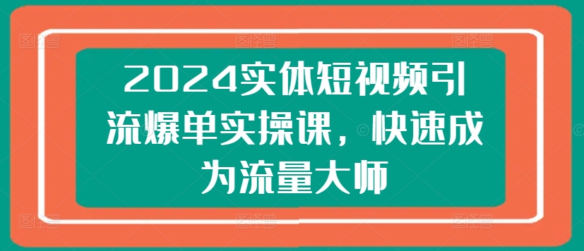 2024实体短视频引流爆单实操课，快速成为流量大师-云途资源库