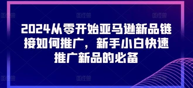 2024从零开始亚马逊新品链接如何推广，新手小白快速推广新品的必备-云途资源库