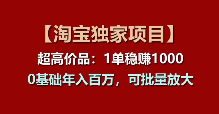 【淘宝独家项目】超高价品：1单稳赚1k多，0基础年入百W，可批量放大【揭秘】-云途资源库