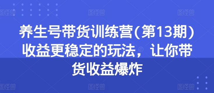 养生号带货训练营(第13期)收益更稳定的玩法，让你带货收益爆炸-云途资源库