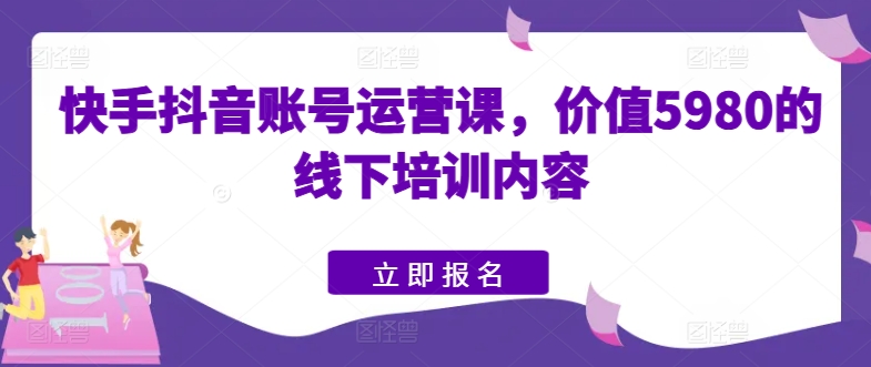 快手抖音账号运营课，价值5980的线下培训内容-云途资源库