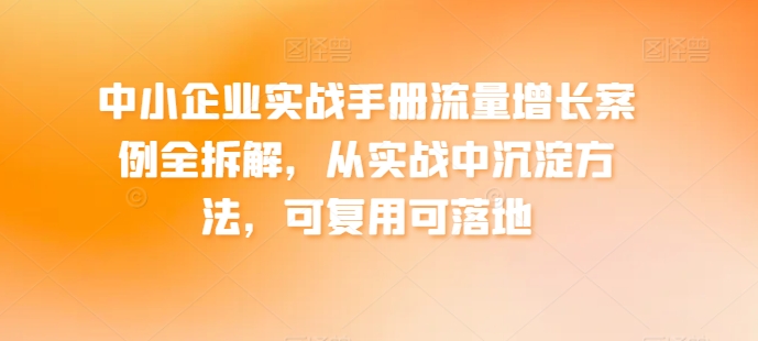 中小企业实战手册流量增长案例全拆解，从实战中沉淀方法，可复用可落地-云途资源库