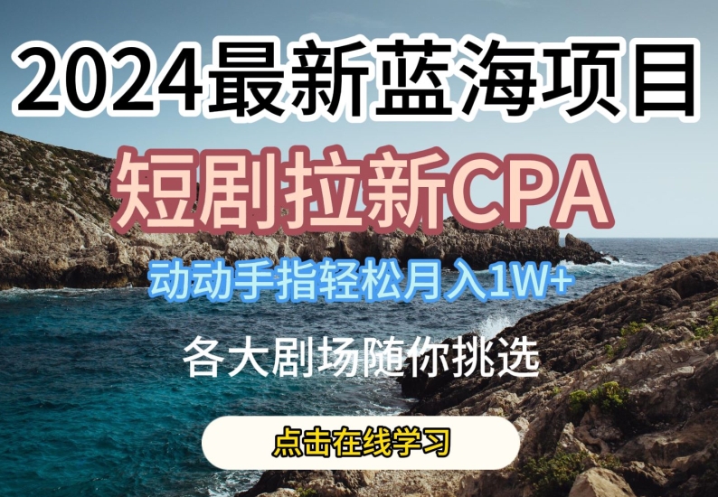 2024最新蓝海项日，短剧拉新CPA，动动手指轻松月入1W，全各大剧场随你挑选【揭秘】-云途资源库