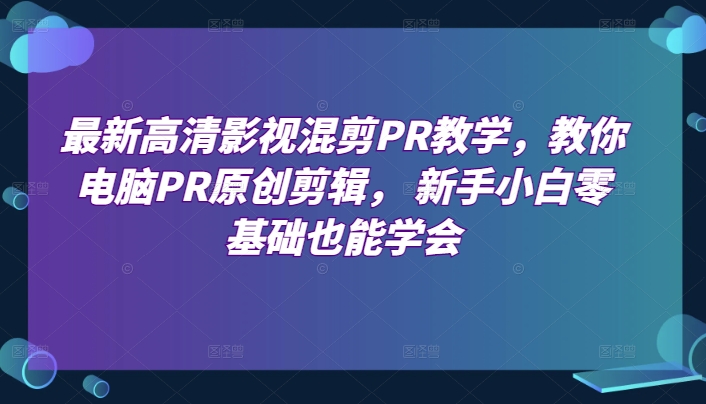 最新高清影视混剪PR教学，教你电脑PR原创剪辑， 新手小白零基础也能学会-云途资源库
