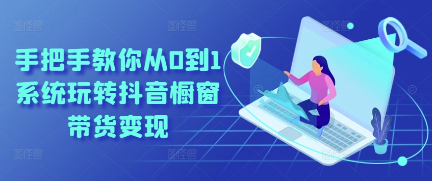 手把手教你从0到1系统玩转抖音橱窗带货变现-云途资源库