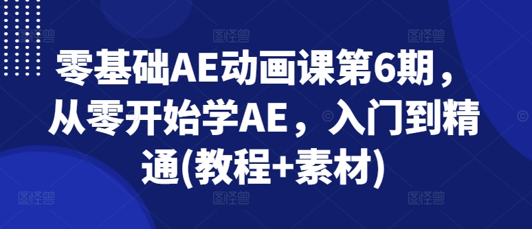 零基础AE动画课第6期，从零开始学AE，入门到精通(教程+素材)-云途资源库