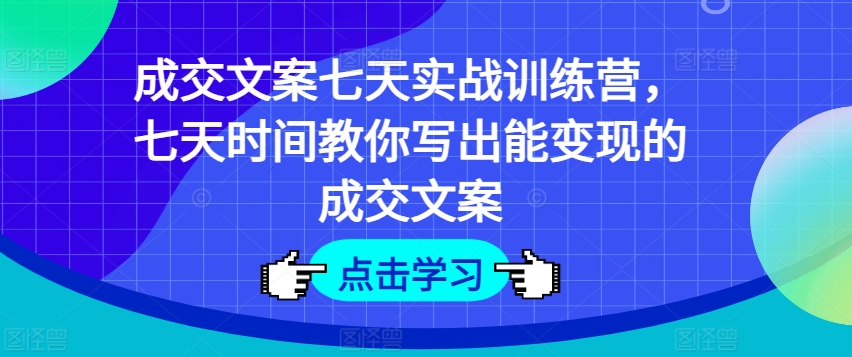 成交文案七天实战训练营，七天时间教你写出能变现的成交文案-云途资源库