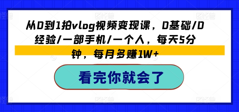 从0到1拍vlog视频变现课，0基础/0经验/一部手机/一个人，每天5分钟，每月多赚1W+-云途资源库