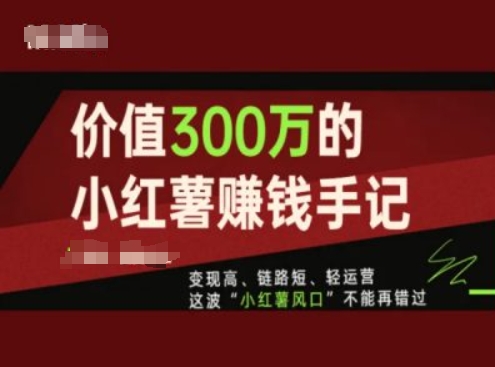 价值300万的小红书赚钱手记，变现高、链路短、轻运营，这波“小红薯风口”不能再错过-云途资源库