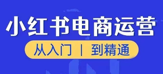 小红书电商运营课，从入门到精通，带你抓住又一个赚钱风口-云途资源库