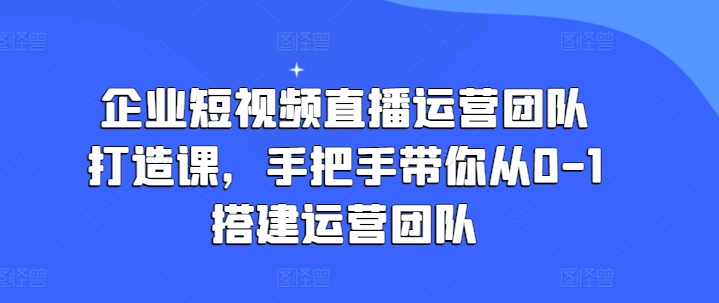 企业短视频直播运营团队打造课，手把手带你从0-1搭建运营团队-云途资源库