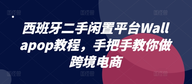 西班牙二手闲置平台Wallapop教程，手把手教你做跨境电商-云途资源库