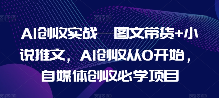 AI创收实战—图文带货+小说推文，AI创收从0开始，自媒体创收必学项目-云途资源库