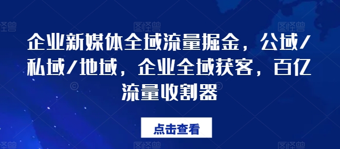 企业新媒体全域流量掘金，公域/私域/地域，企业全域获客，百亿流量收割器-云途资源库