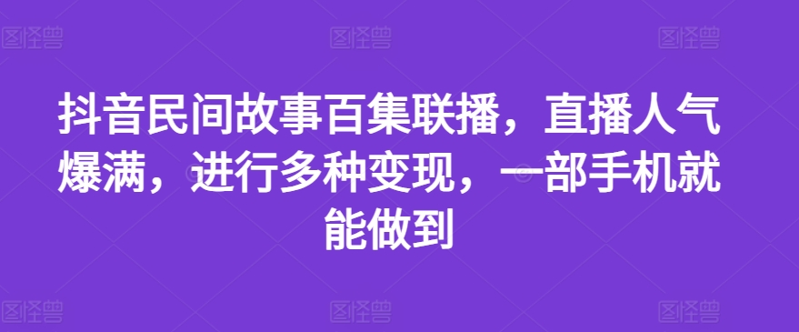 抖音民间故事百集联播，直播人气爆满，进行多种变现，一部手机就能做到【揭秘】-云途资源库