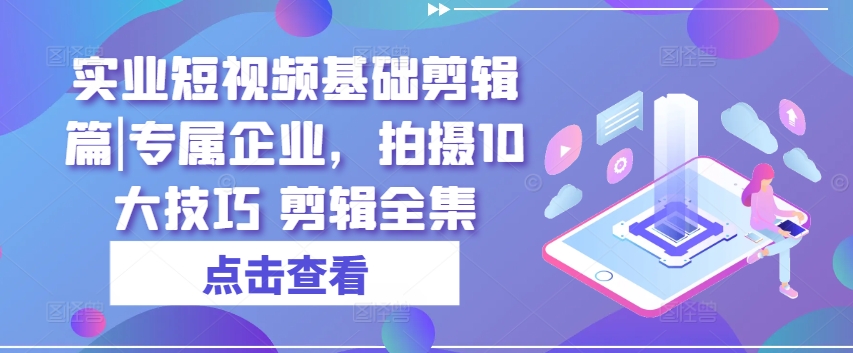 实业短视频基础剪辑篇|专属企业，拍摄10大技巧 剪辑全集-云途资源库