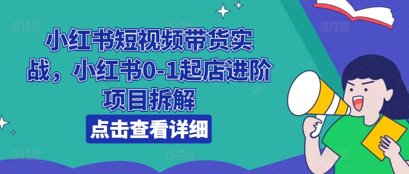 小红书短视频带货实战，小红书0-1起店进阶项目拆解-云途资源库