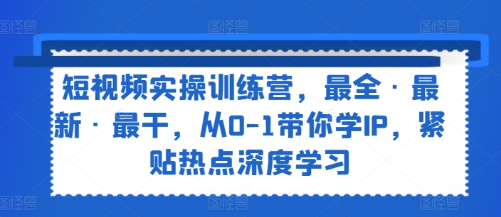 短视频实操训练营，最全·最新·最干，从0-1带你学IP，紧贴热点深度学习-云途资源库