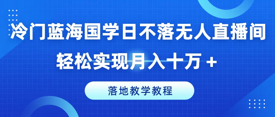 冷门蓝海国学日不落无人直播间，轻松实现月入十万+，落地教学教程【揭秘】-云途资源库