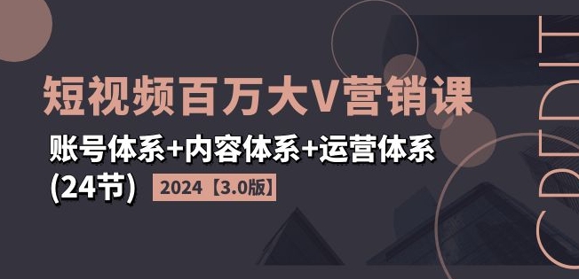 2024短视频百万大V营销课【3.0版】账号体系+内容体系+运营体系(24节)-云途资源库