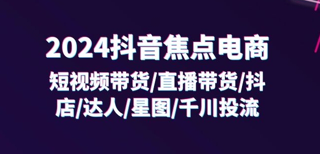 2024抖音焦点电商：短视频带货/直播带货/抖店/达人/星图/千川投流/32节课-云途资源库